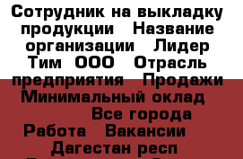 Сотрудник на выкладку продукции › Название организации ­ Лидер Тим, ООО › Отрасль предприятия ­ Продажи › Минимальный оклад ­ 10 000 - Все города Работа » Вакансии   . Дагестан респ.,Дагестанские Огни г.